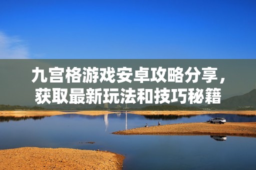 九宫格游戏安卓攻略分享，获取最新玩法和技巧秘籍