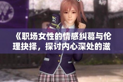 《职场女性的情感纠葛与伦理抉择，探讨内心深处的滋味》
