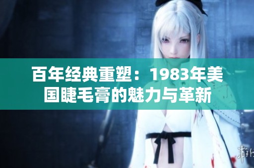 百年经典重塑：1983年美国睫毛膏的魅力与革新