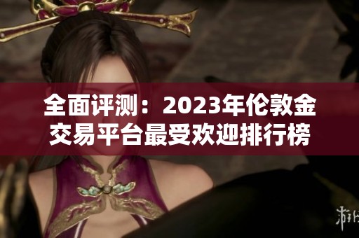 全面评测：2023年伦敦金交易平台最受欢迎排行榜