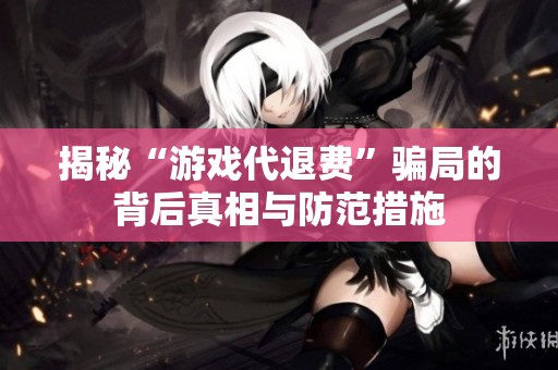 揭秘“游戏代退费”骗局的背后真相与防范措施