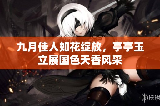 九月佳人如花绽放，亭亭玉立展国色天香风采
