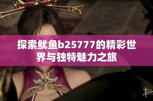 探索鱿鱼b25777的精彩世界与独特魅力之旅