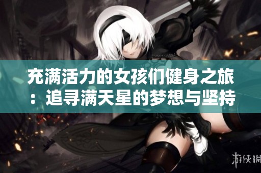 充满活力的女孩们健身之旅：追寻满天星的梦想与坚持