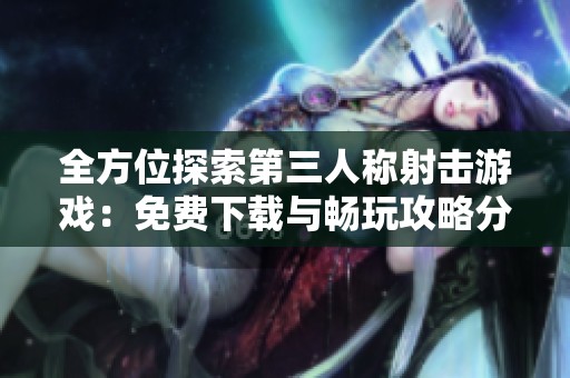全方位探索第三人称射击游戏：免费下载与畅玩攻略分享
