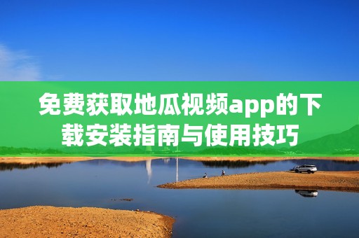 免费获取地瓜视频app的下载安装指南与使用技巧