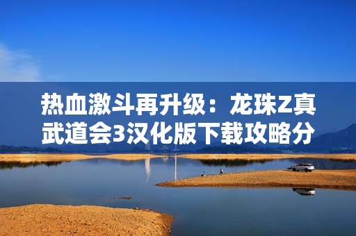 热血激斗再升级：龙珠Z真武道会3汉化版下载攻略分享