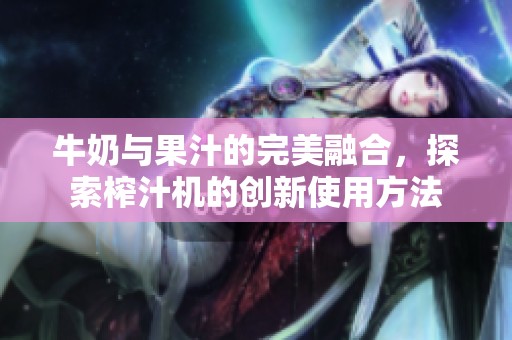 牛奶与果汁的完美融合，探索榨汁机的创新使用方法