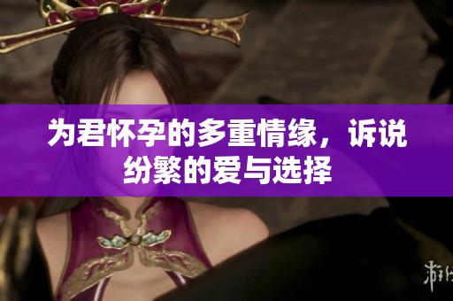 为君怀孕的多重情缘，诉说纷繁的爱与选择