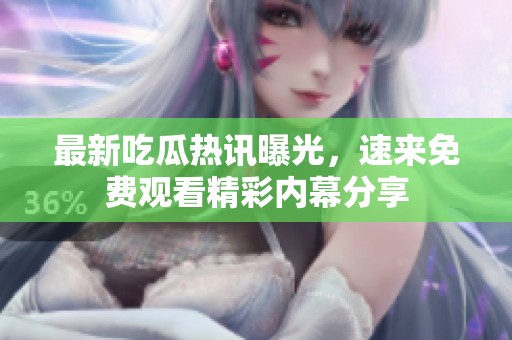最新吃瓜热讯曝光，速来免费观看精彩内幕分享