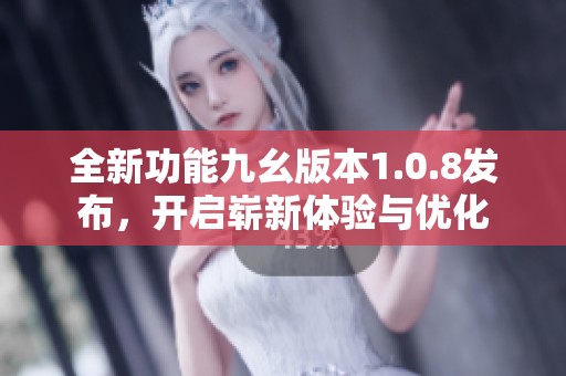 全新功能九幺版本1.0.8发布，开启崭新体验与优化