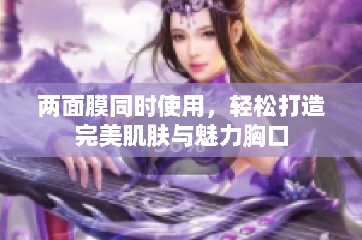 两面膜同时使用，轻松打造完美肌肤与魅力胸口