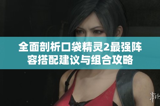 全面剖析口袋精灵2最强阵容搭配建议与组合攻略