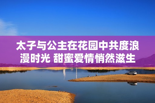 太子与公主在花园中共度浪漫时光 甜蜜爱情悄然滋生