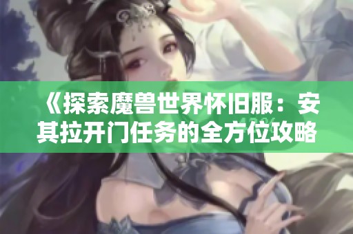 《探索魔兽世界怀旧服：安其拉开门任务的全方位攻略》