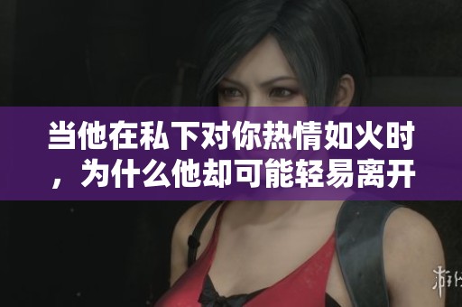 当他在私下对你热情如火时，为什么他却可能轻易离开你