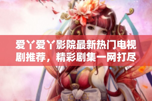 爱丫爱丫影院最新热门电视剧推荐，精彩剧集一网打尽