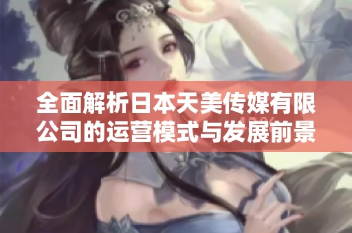 全面解析日本天美传媒有限公司的运营模式与发展前景
