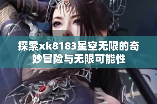 探索xk8183星空无限的奇妙冒险与无限可能性