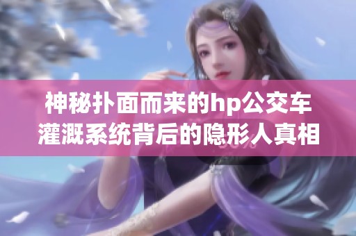 神秘扑面而来的hp公交车灌溉系统背后的隐形人真相解析