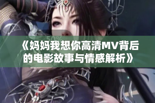《妈妈我想你高清MV背后的电影故事与情感解析》