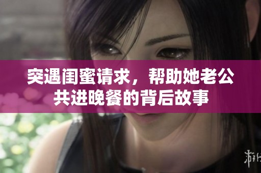 突遇闺蜜请求，帮助她老公共进晚餐的背后故事