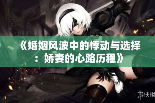 《婚姻风波中的悸动与选择：娇妻的心路历程》