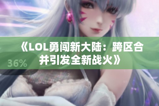 《LOL勇闯新大陆：跨区合并引发全新战火》