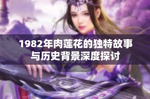 1982年肉莲花的独特故事与历史背景深度探讨