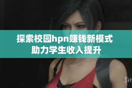 探索校园hpn赚钱新模式 助力学生收入提升
