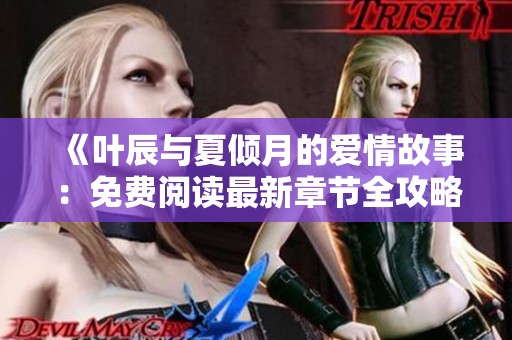 《叶辰与夏倾月的爱情故事：免费阅读最新章节全攻略》