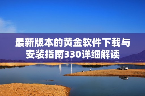 最新版本的黄金软件下载与安装指南330详细解读