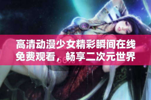 高清动漫少女精彩瞬间在线免费观看，畅享二次元世界魅力