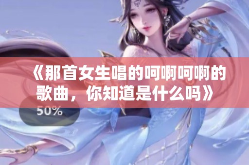 《那首女生唱的呵啊呵啊的歌曲，你知道是什么吗》
