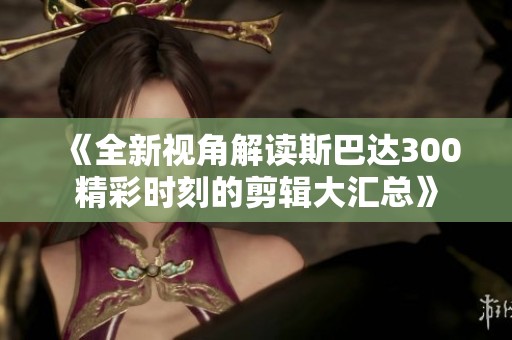 《全新视角解读斯巴达300精彩时刻的剪辑大汇总》