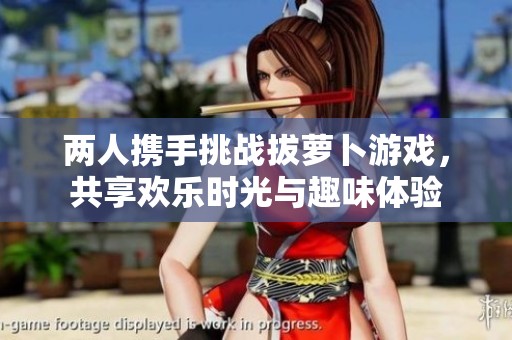 两人携手挑战拔萝卜游戏，共享欢乐时光与趣味体验