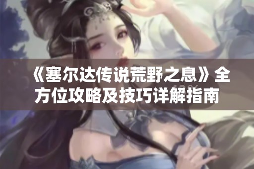《塞尔达传说荒野之息》全方位攻略及技巧详解指南