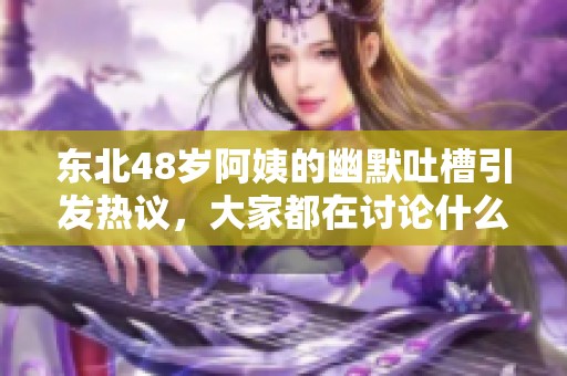 东北48岁阿姨的幽默吐槽引发热议，大家都在讨论什么呢