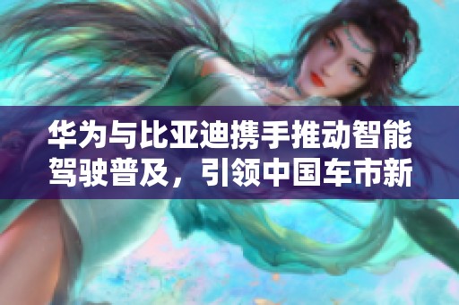 华为与比亚迪携手推动智能驾驶普及，引领中国车市新潮流