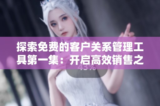 探索免费的客户关系管理工具第一集：开启高效销售之路