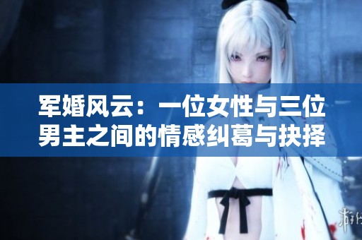 军婚风云：一位女性与三位男主之间的情感纠葛与抉择