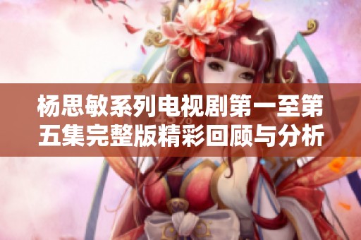 杨思敏系列电视剧第一至第五集完整版精彩回顾与分析