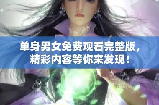 单身男女免费观看完整版，精彩内容等你来发现！