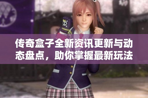 传奇盒子全新资讯更新与动态盘点，助你掌握最新玩法与技巧