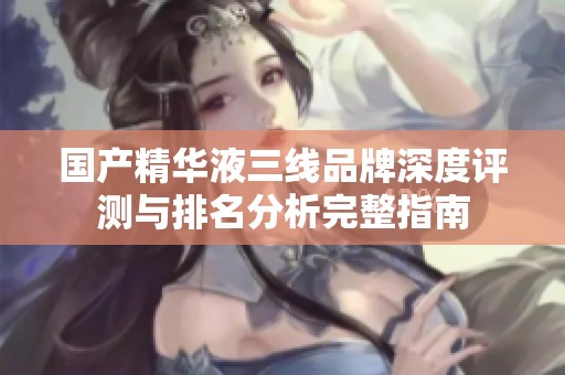 国产精华液三线品牌深度评测与排名分析完整指南