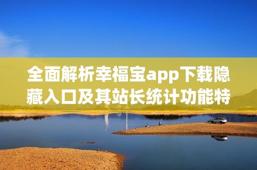 全面解析幸福宝app下载隐藏入口及其站长统计功能特色