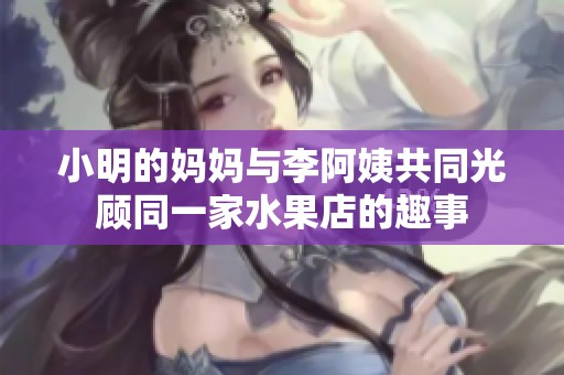 小明的妈妈与李阿姨共同光顾同一家水果店的趣事
