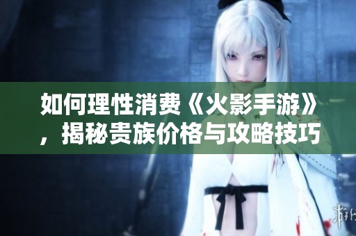 如何理性消费《火影手游》，揭秘贵族价格与攻略技巧