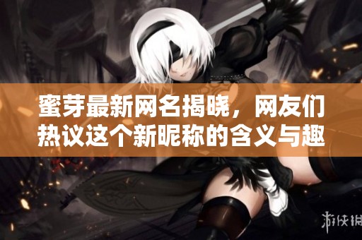 蜜芽最新网名揭晓，网友们热议这个新昵称的含义与趣味