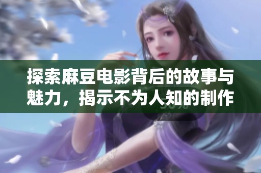 探索麻豆电影背后的故事与魅力，揭示不为人知的制作内幕